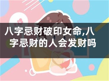 八字忌财破印女命,八字忌财的人会发财吗