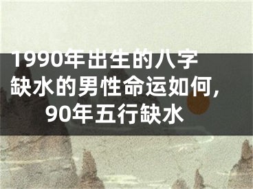 1990年出生的八字缺水的男性命运如何,90年五行缺水