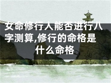 女命修行人能否进行八字测算,修行的命格是什么命格
