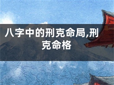 八字中的刑克命局,刑克命格
