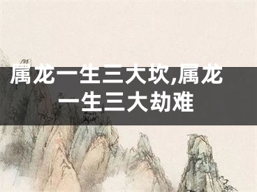属龙一生三大坎,属龙一生三大劫难