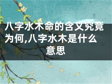 八字水木命的含义究竟为何,八字水木是什么意思