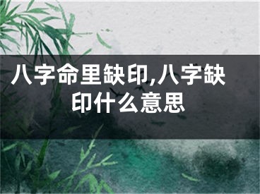 八字命里缺印,八字缺印什么意思