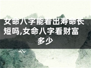 女命八字能看出寿命长短吗,女命八字看财富多少