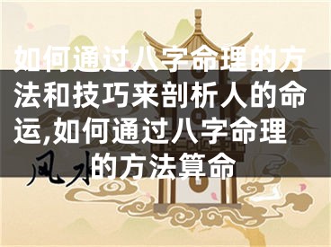 如何通过八字命理的方法和技巧来剖析人的命运,如何通过八字命理的方法算命