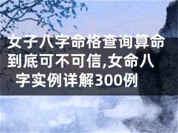 女子八字命格查询算命到底可不可信,女命八字实例详解300例