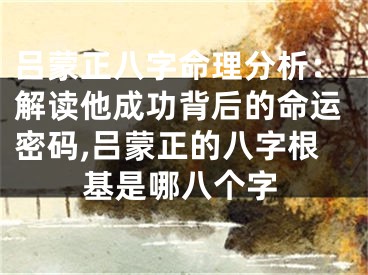 吕蒙正八字命理分析：解读他成功背后的命运密码,吕蒙正的八字根基是哪八个字