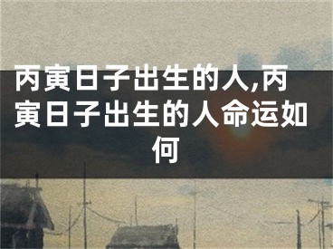 丙寅日子出生的人,丙寅日子出生的人命运如何