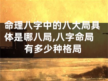 命理八字中的八大局具体是哪八局,八字命局有多少种格局