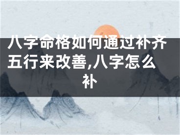 八字命格如何通过补齐五行来改善,八字怎么补