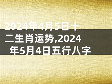2024年4月5日十二生肖运势,2024年5月4日五行八字