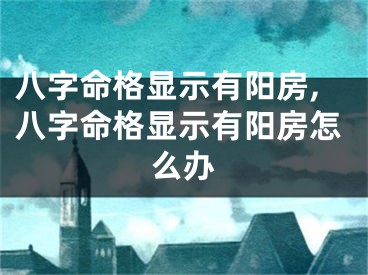 八字命格显示有阳房,八字命格显示有阳房怎么办