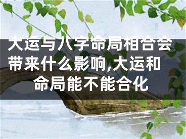 大运与八字命局相合会带来什么影响,大运和命局能不能合化