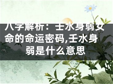 八字解析：壬水身弱女命的命运密码,壬水身弱是什么意思