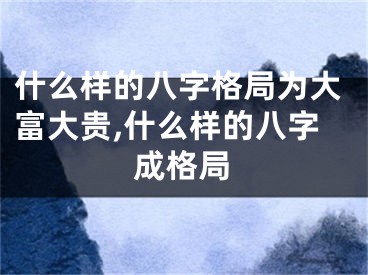什么样的八字格局为大富大贵,什么样的八字成格局