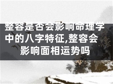 整容是否会影响命理学中的八字特征,整容会影响面相运势吗