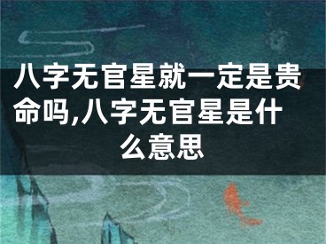 八字无官星就一定是贵命吗,八字无官星是什么意思