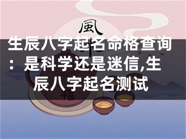 生辰八字起名命格查询：是科学还是迷信,生辰八字起名测试