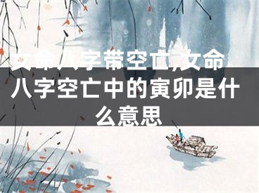 女命八字带空亡,女命八字空亡中的寅卯是什么意思