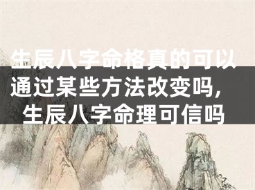 生辰八字命格真的可以通过某些方法改变吗,生辰八字命理可信吗