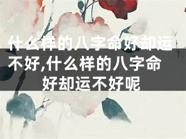 什么样的八字命好却运不好,什么样的八字命好却运不好呢