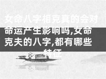 女命八字相克真的会对命运产生影响吗,女命克夫的八字,都有哪些特征