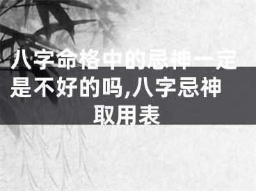 八字命格中的忌神一定是不好的吗,八字忌神取用表