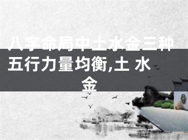 八字命局中土水金三种五行力量均衡,土 水 金