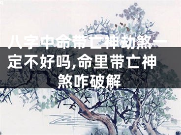 八字中命带亡神劫煞一定不好吗,命里带亡神煞咋破解
