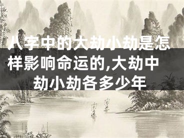 八字中的大劫小劫是怎样影响命运的,大劫中劫小劫各多少年