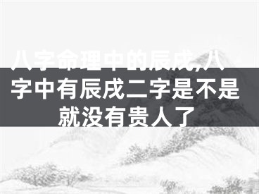 八字命理中的辰戌,八字中有辰戌二字是不是就没有贵人了
