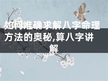 如何准确求解八字命理方法的奥秘,算八字讲解