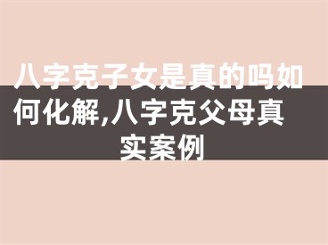 八字克子女是真的吗如何化解,八字克父母真实案例