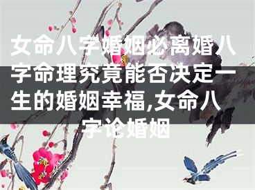 女命八字婚姻必离婚八字命理究竟能否决定一生的婚姻幸福,女命八字论婚姻