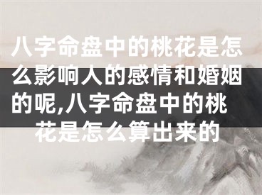 八字命盘中的桃花是怎么影响人的感情和婚姻的呢,八字命盘中的桃花是怎么算出来的