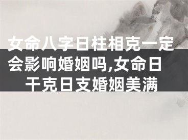 女命八字日柱相克一定会影响婚姻吗,女命日干克日支婚姻美满
