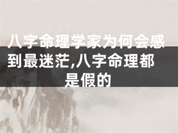 八字命理学家为何会感到最迷茫,八字命理都是假的