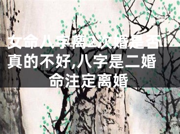 女命八字离2次婚是否真的不好,八字是二婚命注定离婚