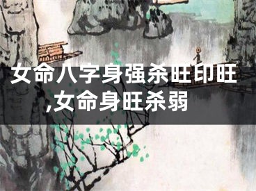 女命八字身强杀旺印旺,女命身旺杀弱