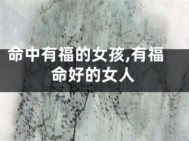 命中有福的女孩,有福命好的女人