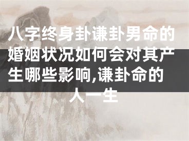 八字终身卦谦卦男命的婚姻状况如何会对其产生哪些影响,谦卦命的人一生