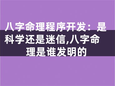 八字命理程序开发：是科学还是迷信,八字命理是谁发明的
