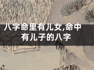 八字命里有儿女,命中有儿子的八字