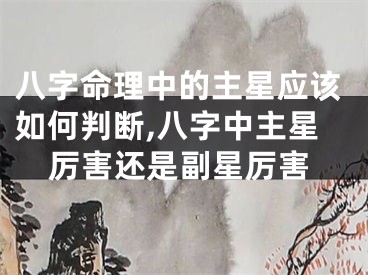 八字命理中的主星应该如何判断,八字中主星厉害还是副星厉害
