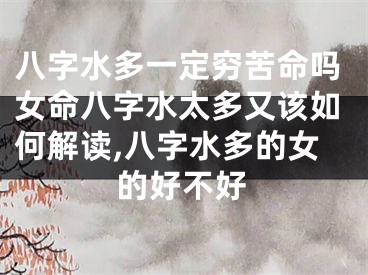 八字水多一定穷苦命吗女命八字水太多又该如何解读,八字水多的女的好不好