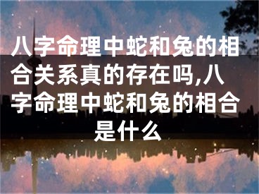 八字命理中蛇和兔的相合关系真的存在吗,八字命理中蛇和兔的相合是什么