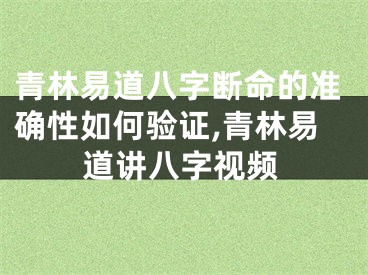 青林易道八字断命的准确性如何验证,青林易道讲八字视频