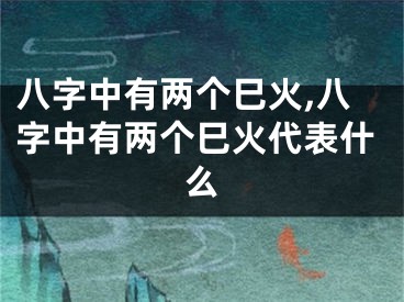 八字中有两个巳火,八字中有两个巳火代表什么