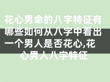 花心男命的八字特征有哪些如何从八字中看出一个男人是否花心,花心男人八字特征