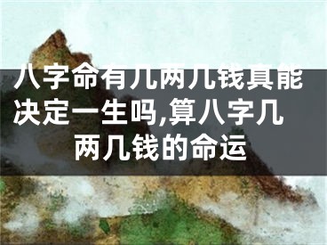 八字命有几两几钱真能决定一生吗,算八字几两几钱的命运